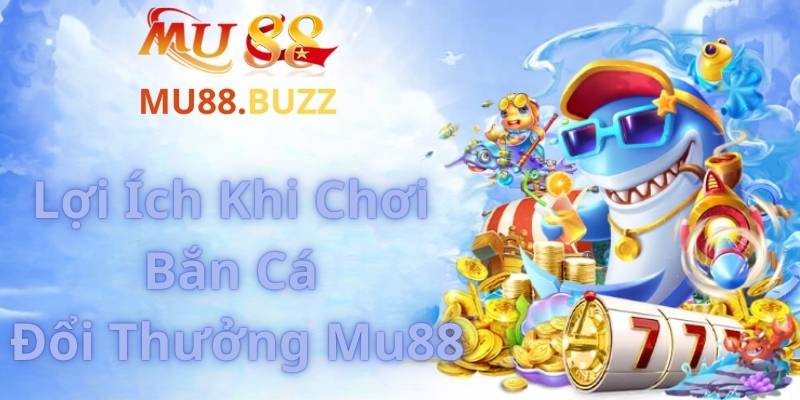 Lợi Ích Khi Chơi Bắn Cá Đổi Thưởng Tại Mu88