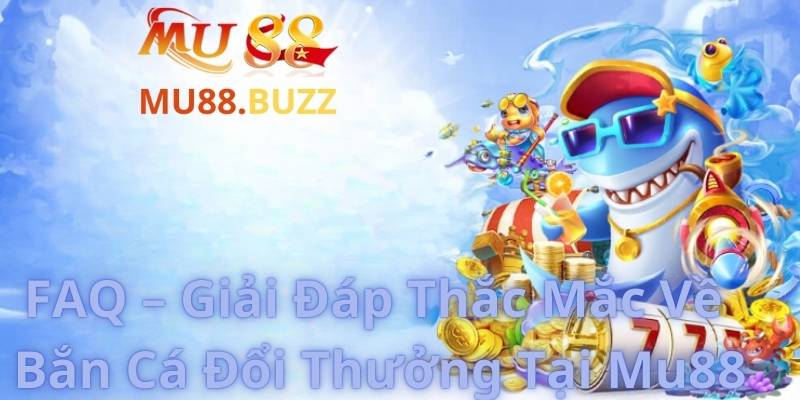 FAQ – Giải Đáp Thắc Mắc Về Bắn Cá Đổi Thưởng Tại Mu88